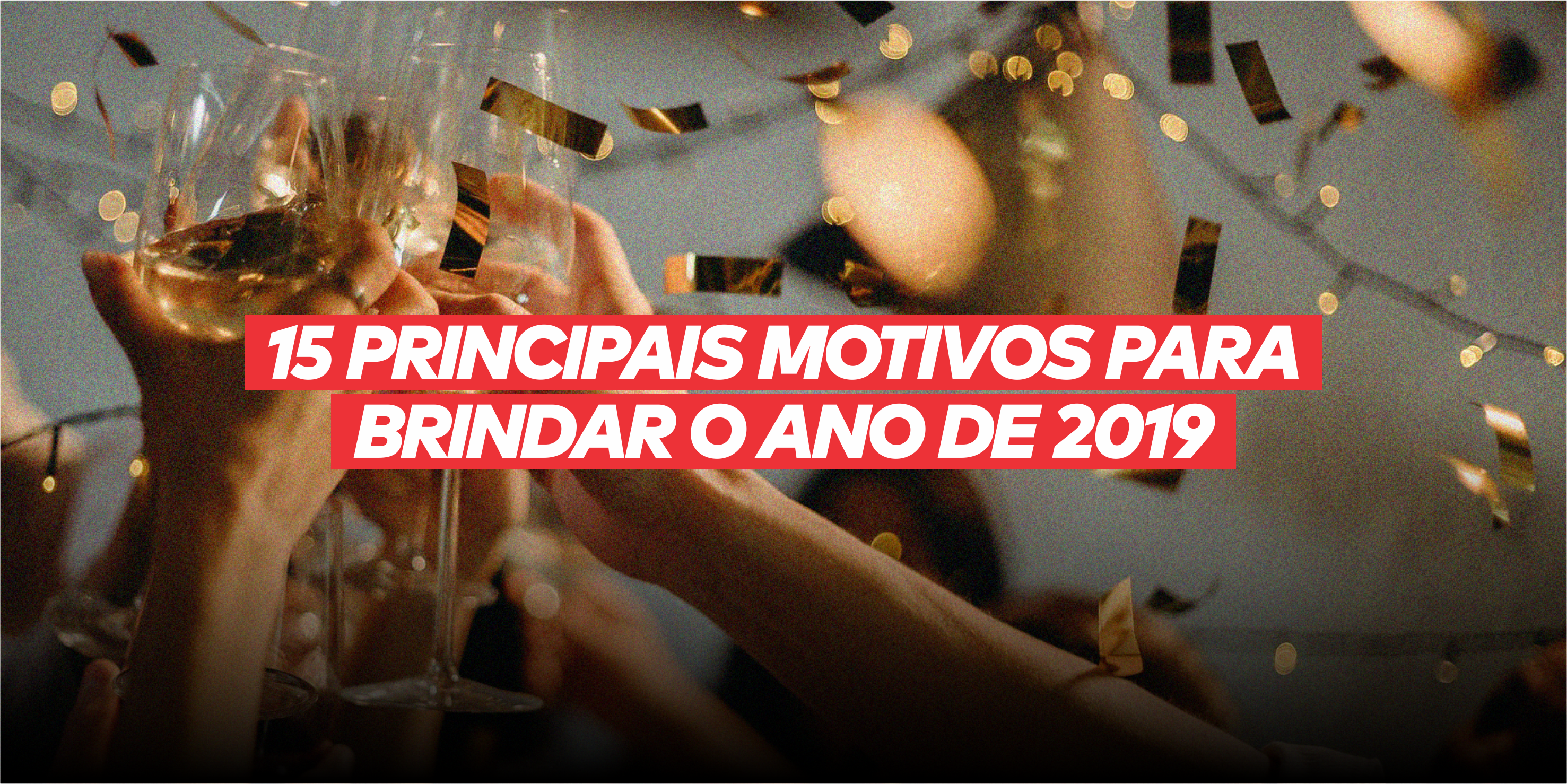 OS 15 PRINCIPAIS MOTIVOS PARA BRINDAR O ANO DE 2019