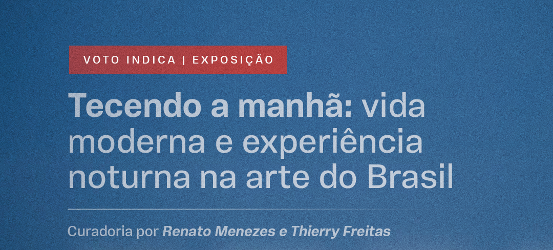 “Tecendo a manhã: vida moderna e experiência noturna na arte do Brasil” , curadoria por Renato Menezes e Thierry Freitas